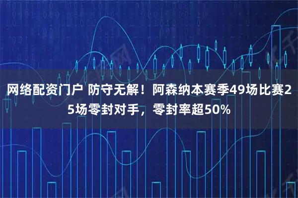 网络配资门户 防守无解！阿森纳本赛季49场比赛25场零封对手，零封率超50%