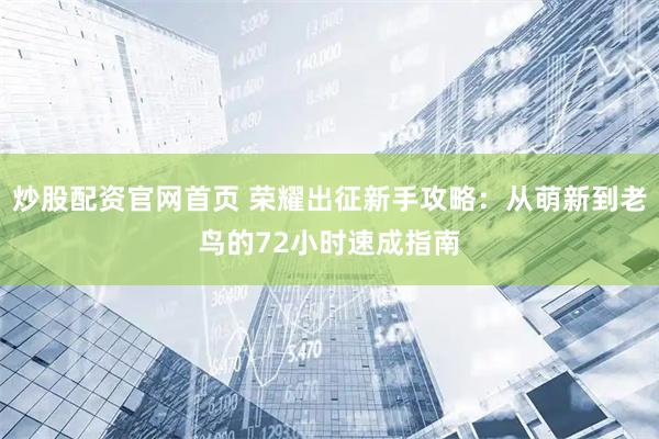 炒股配资官网首页 荣耀出征新手攻略：从萌新到老鸟的72小时速成指南