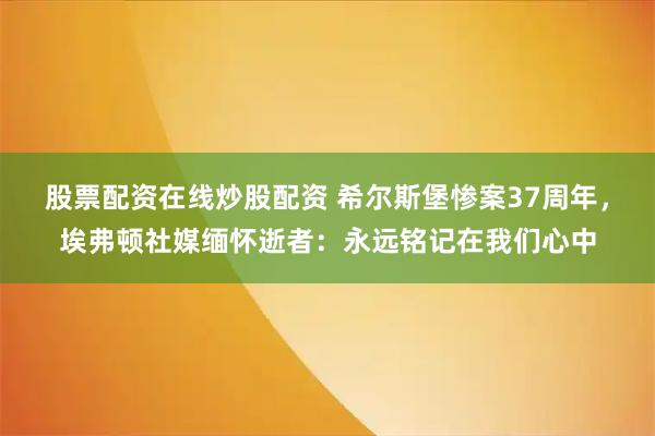 股票配资在线炒股配资 希尔斯堡惨案37周年，埃弗顿社媒缅怀逝者：永远铭记在我们心中