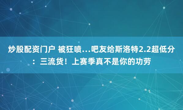 炒股配资门户 被狂喷…吧友给斯洛特2.2超低分：三流货！上赛季真不是你的功劳
