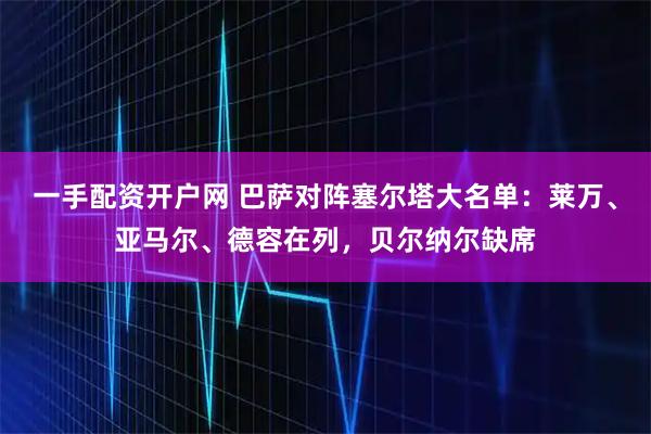 一手配资开户网 巴萨对阵塞尔塔大名单：莱万、亚马尔、德容在列，贝尔纳尔缺席