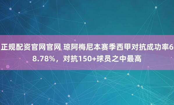 正规配资官网官网 琼阿梅尼本赛季西甲对抗成功率68.78%，对抗150+球员之中最高