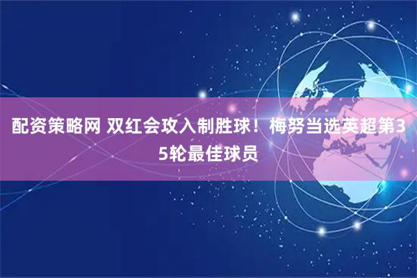 配资策略网 双红会攻入制胜球！梅努当选英超第35轮最佳球员