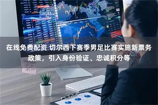 在线免费配资 切尔西下赛季男足比赛实施新票务政策，引入身份验证、忠诚积分等