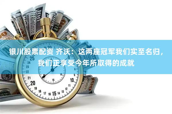 银川股票配资 齐沃：这两座冠军我们实至名归，我们正享受今年所取得的成就