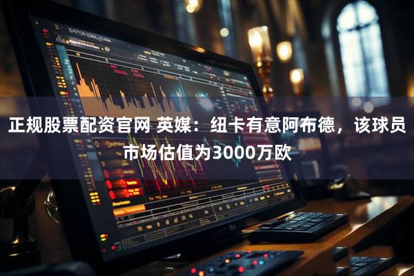 正规股票配资官网 英媒：纽卡有意阿布德，该球员市场估值为3000万欧