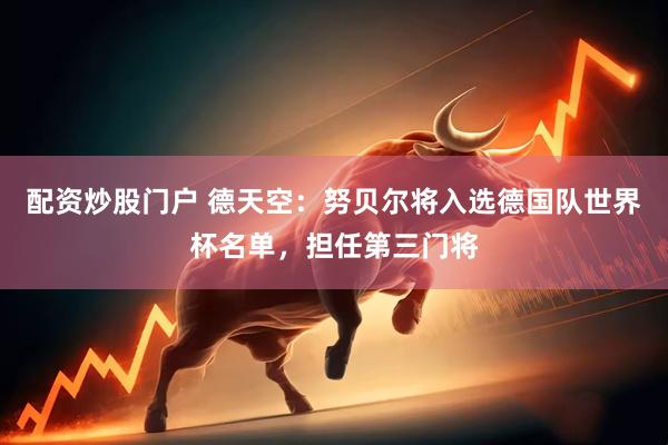 配资炒股门户 德天空：努贝尔将入选德国队世界杯名单，担任第三门将