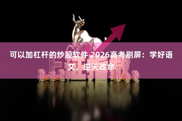可以加杠杆的炒股软件 2026高考刷屏：学好语文，逆天改命