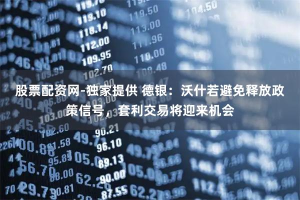 股票配资网-独家提供 德银：沃什若避免释放政策信号，套利交易将迎来机会
