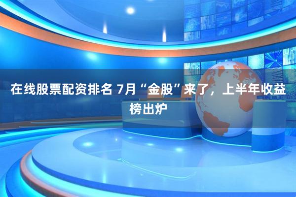 在线股票配资排名 7月“金股”来了，上半年收益榜出炉
