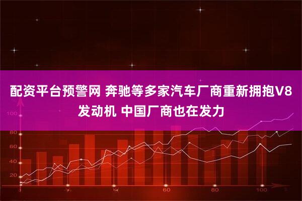 配资平台预警网 奔驰等多家汽车厂商重新拥抱V8发动机 中国厂商也在发力