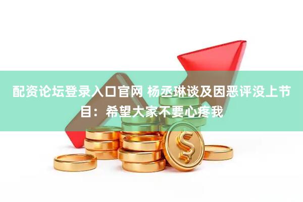 配资论坛登录入口官网 杨丞琳谈及因恶评没上节目：希望大家不要心疼我