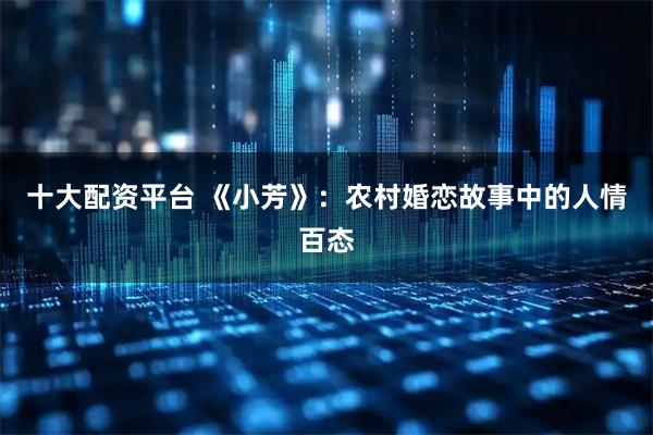 十大配资平台 《小芳》：农村婚恋故事中的人情百态