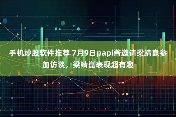 手机炒股软件推荐 7月9日papi酱邀请梁靖崑参加访谈，梁靖崑表现超有趣