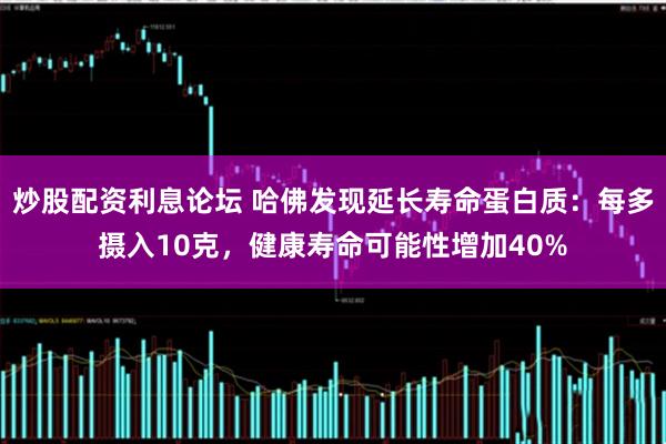 炒股配资利息论坛 哈佛发现延长寿命蛋白质：每多摄入10克，健康寿命可能性增加40%